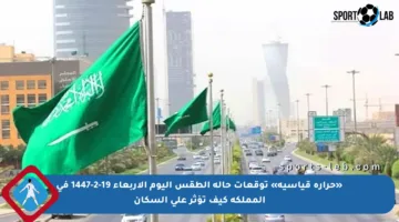 «حرارة قياسية» توقعات حالة الطقس اليوم الأربعاء 19-2-1447 في المملكة كيف تؤثر على السكان